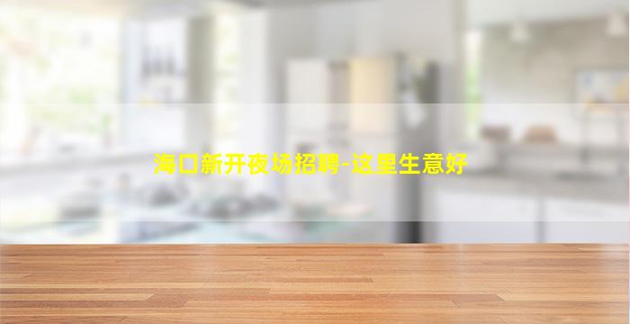 海口新开夜场招聘-这里生意好